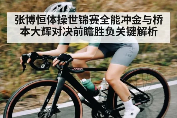 张博恒体操世锦赛全能冲金与桥本大辉对决前瞻胜负关键解析 | NG28